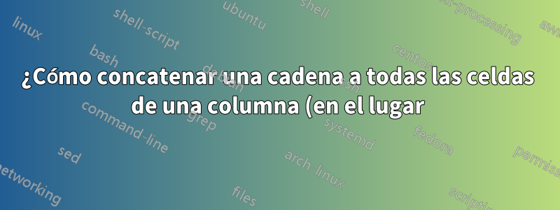 ¿Cómo concatenar una cadena a todas las celdas de una columna (en el lugar)?