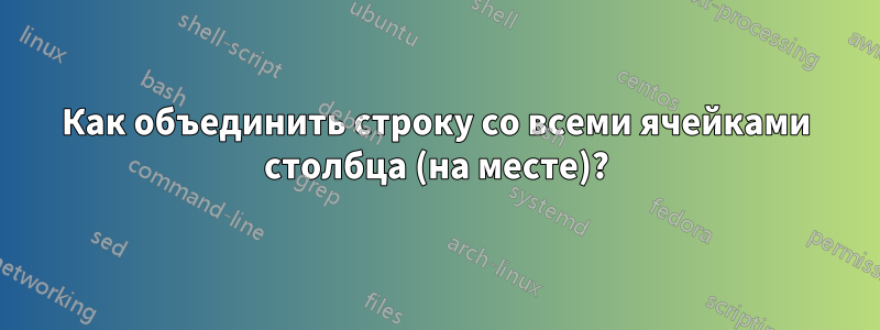 Как объединить строку со всеми ячейками столбца (на месте)?