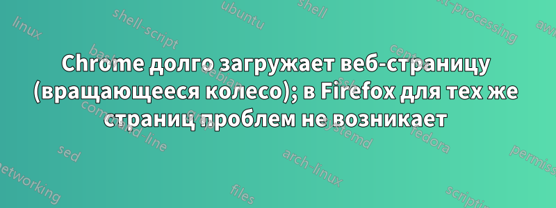Chrome долго загружает веб-страницу (вращающееся колесо); в Firefox для тех же страниц проблем не возникает