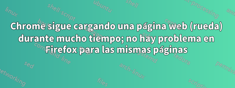 Chrome sigue cargando una página web (rueda) durante mucho tiempo; no hay problema en Firefox para las mismas páginas