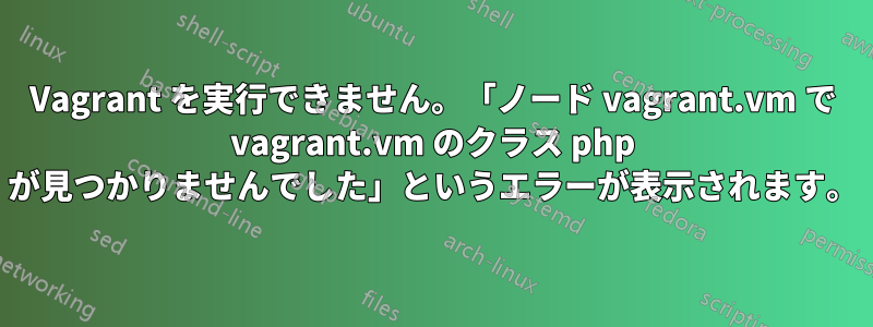 Vagrant を実行できません。「ノード vagrant.vm で vagrant.vm のクラス php が見つかりませんでした」というエラーが表示されます。