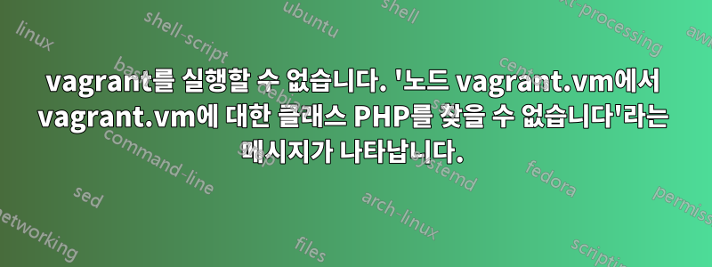 vagrant를 실행할 수 없습니다. '노드 vagrant.vm에서 vagrant.vm에 대한 클래스 PHP를 찾을 수 없습니다'라는 메시지가 나타납니다.