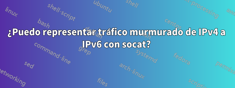 ¿Puedo representar tráfico murmurado de IPv4 a IPv6 con socat?