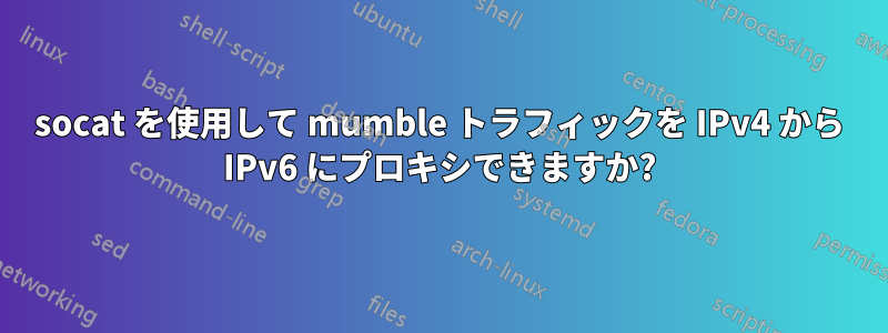 socat を使用して mumble トラフィックを IPv4 から IPv6 にプロキシできますか?
