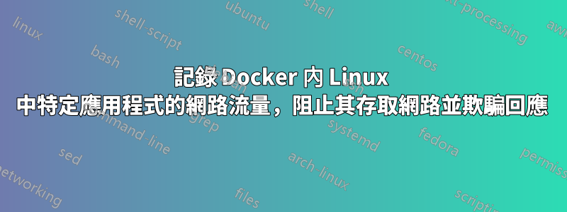 記錄 Docker 內 Linux 中特定應用程式的網路流量，阻止其存取網路並欺騙回應