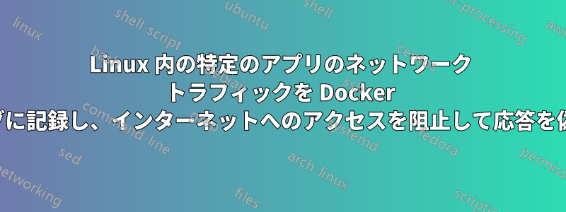 Linux 内の特定のアプリのネットワーク トラフィックを Docker 内でログに記録し、インターネットへのアクセスを阻止して応答を偽装する
