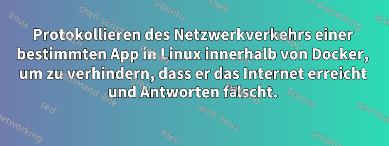 Protokollieren des Netzwerkverkehrs einer bestimmten App in Linux innerhalb von Docker, um zu verhindern, dass er das Internet erreicht und Antworten fälscht.