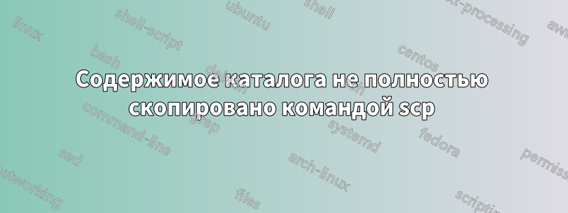 Содержимое каталога не полностью скопировано командой scp