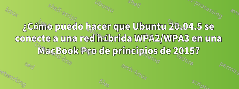 ¿Cómo puedo hacer que Ubuntu 20.04.5 se conecte a una red híbrida WPA2/WPA3 en una MacBook Pro de principios de 2015?