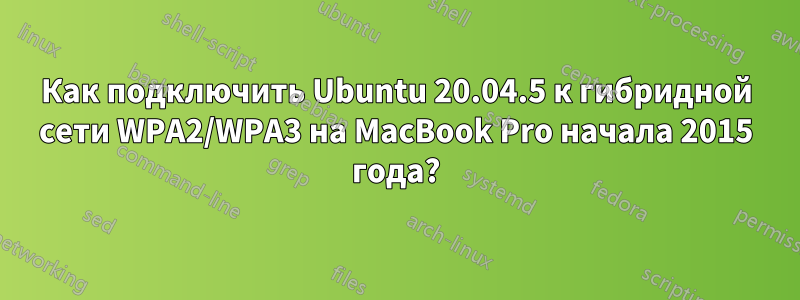 Как подключить Ubuntu 20.04.5 к гибридной сети WPA2/WPA3 на MacBook Pro начала 2015 года?