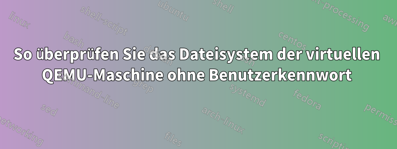 So überprüfen Sie das Dateisystem der virtuellen QEMU-Maschine ohne Benutzerkennwort