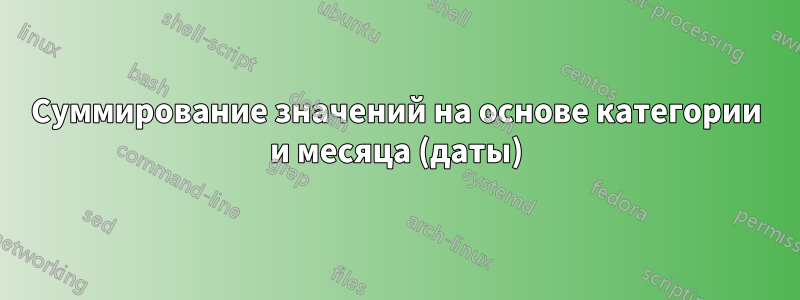 Суммирование значений на основе категории и месяца (даты)