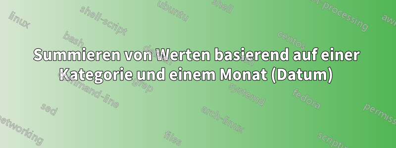 Summieren von Werten basierend auf einer Kategorie und einem Monat (Datum)