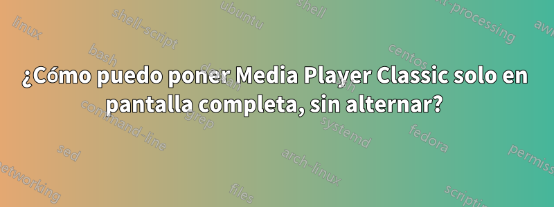 ¿Cómo puedo poner Media Player Classic solo en pantalla completa, sin alternar?