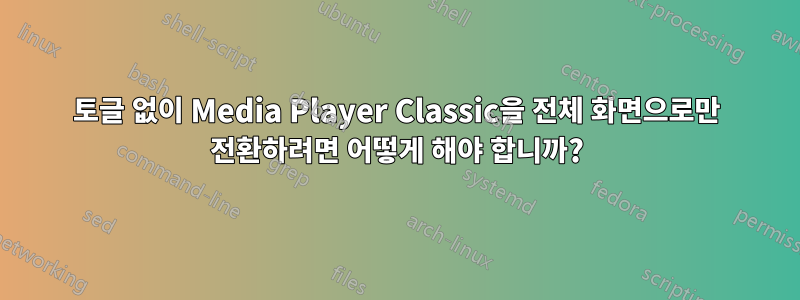 토글 없이 Media Player Classic을 전체 화면으로만 전환하려면 어떻게 해야 합니까?
