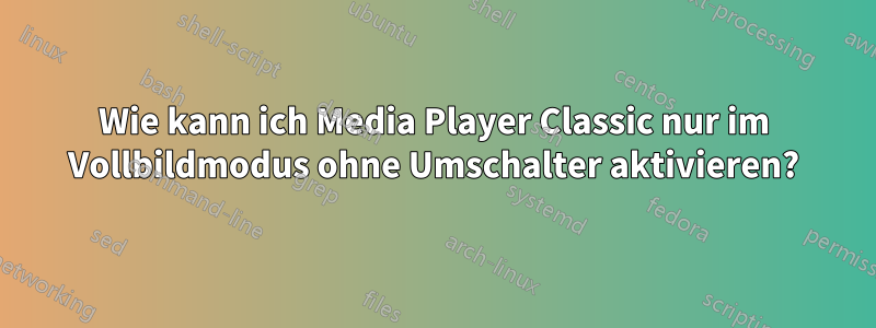 Wie kann ich Media Player Classic nur im Vollbildmodus ohne Umschalter aktivieren?