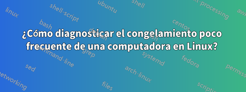 ¿Cómo diagnosticar el congelamiento poco frecuente de una computadora en Linux?