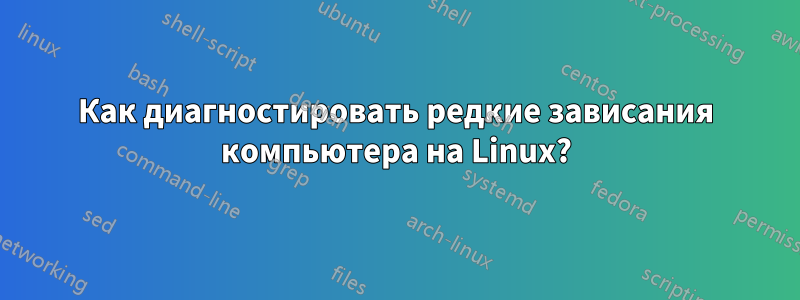 Как диагностировать редкие зависания компьютера на Linux?