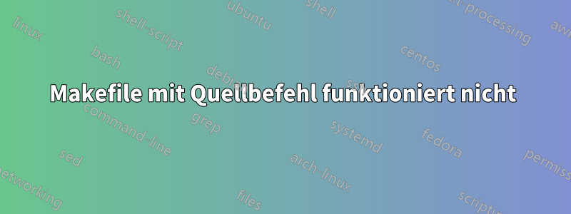 Makefile mit Quellbefehl funktioniert nicht