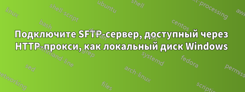 Подключите SFTP-сервер, доступный через HTTP-прокси, как локальный диск Windows