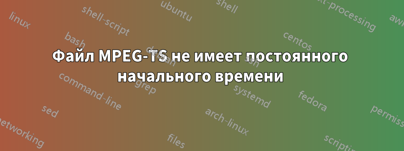 Файл MPEG-TS не имеет постоянного начального времени
