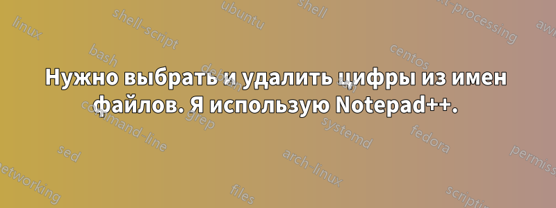 Нужно выбрать и удалить цифры из имен файлов. Я использую Notepad++.