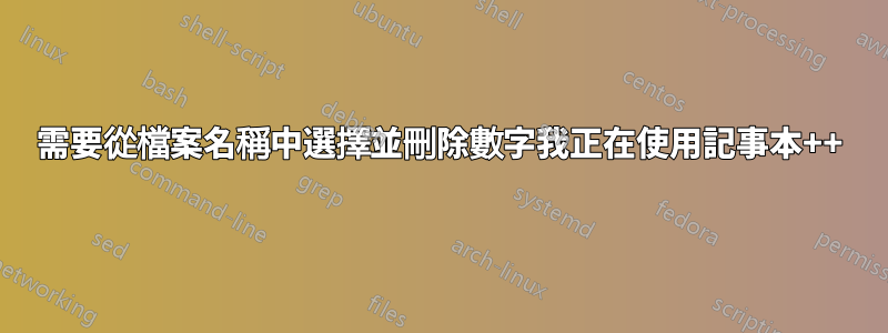 需要從檔案名稱中選擇並刪除數字我正在使用記事本++