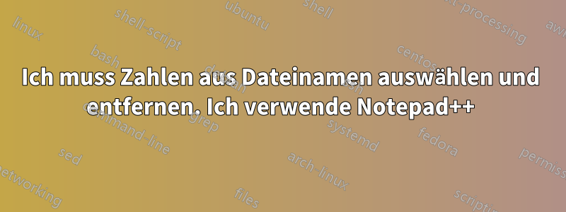Ich muss Zahlen aus Dateinamen auswählen und entfernen. Ich verwende Notepad++