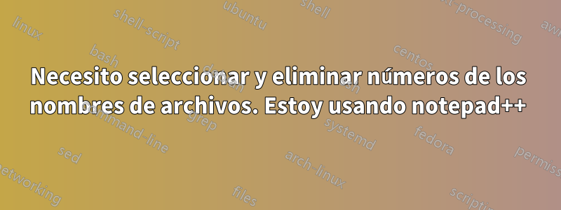 Necesito seleccionar y eliminar números de los nombres de archivos. Estoy usando notepad++