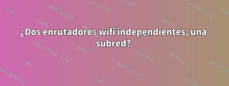 ¿Dos enrutadores wifi independientes, una subred?