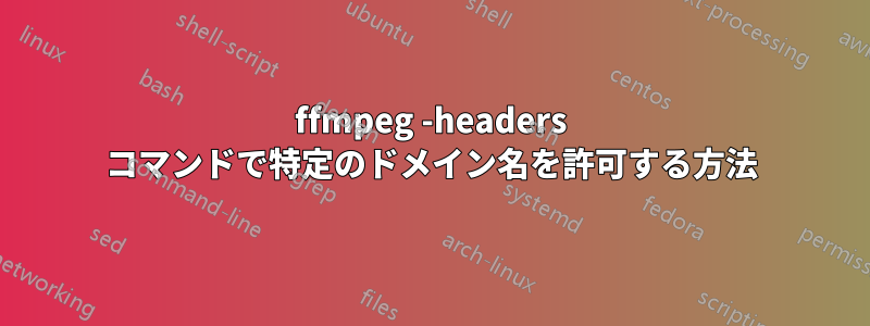 ffmpeg -headers コマンドで特定のドメイン名を許可する方法