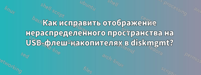 Как исправить отображение нераспределенного пространства на USB-флеш-накопителях в diskmgmt?