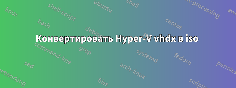 Конвертировать Hyper-V vhdx в iso