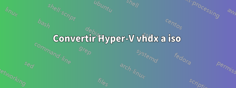 Convertir Hyper-V vhdx a iso