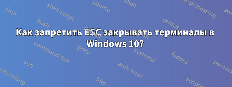 Как запретить ESC закрывать терминалы в Windows 10?