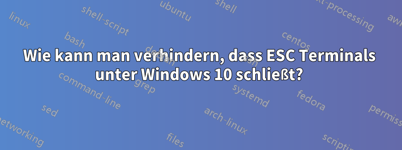 Wie kann man verhindern, dass ESC Terminals unter Windows 10 schließt?