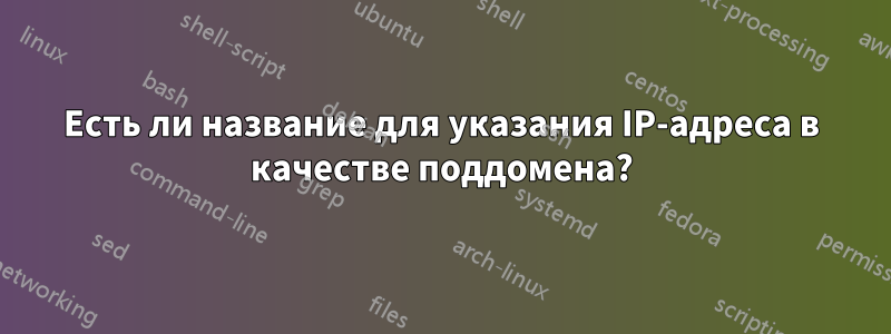Есть ли название для указания IP-адреса в качестве поддомена?
