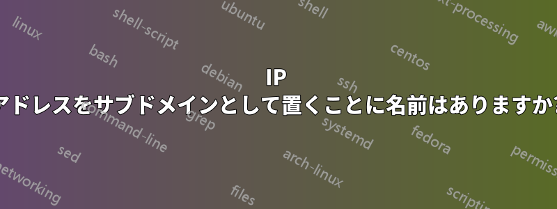 IP アドレスをサブドメインとして置くことに名前はありますか?