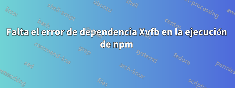 Falta el error de dependencia Xvfb en la ejecución de npm