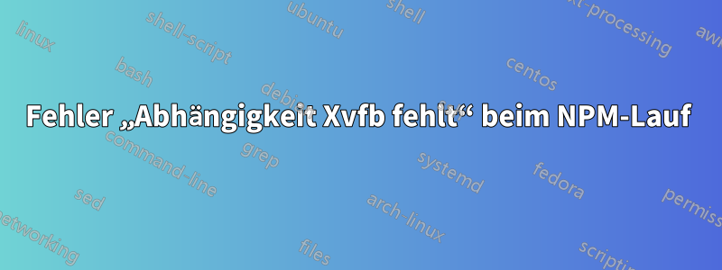 Fehler „Abhängigkeit Xvfb fehlt“ beim NPM-Lauf