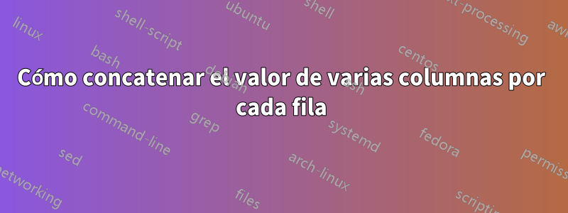 Cómo concatenar el valor de varias columnas por cada fila