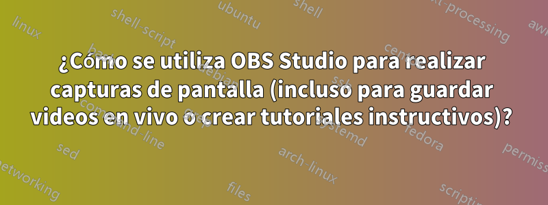 ¿Cómo se utiliza OBS Studio para realizar capturas de pantalla (incluso para guardar videos en vivo o crear tutoriales instructivos)?