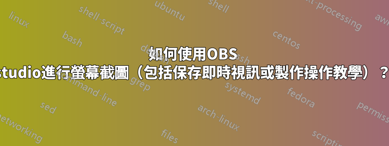 如何使用OBS studio進行螢幕截圖（包括保存即時視訊或製作操作教學）？