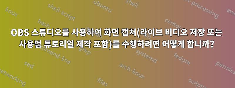 OBS 스튜디오를 사용하여 화면 캡처(라이브 비디오 저장 또는 사용법 튜토리얼 제작 포함)를 수행하려면 어떻게 합니까?
