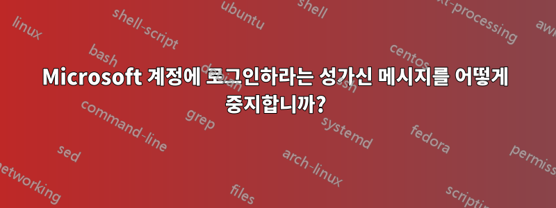 Microsoft 계정에 로그인하라는 성가신 메시지를 어떻게 중지합니까?