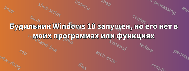 Будильник Windows 10 запущен, но его нет в моих программах или функциях