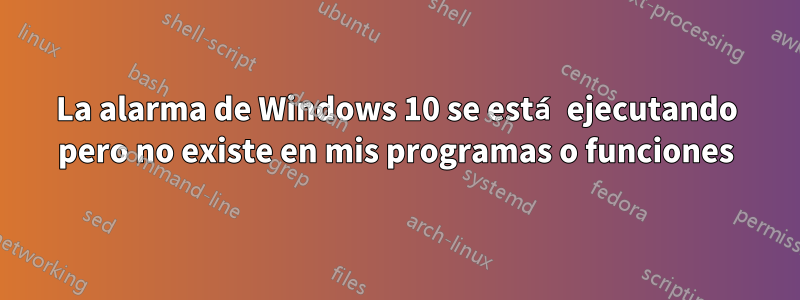 La alarma de Windows 10 se está ejecutando pero no existe en mis programas o funciones