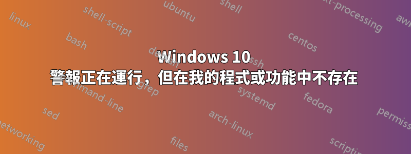 Windows 10 警報正在運行，但在我的程式或功能中不存在