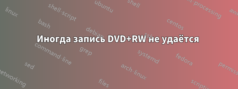 Иногда запись DVD+RW не удаётся