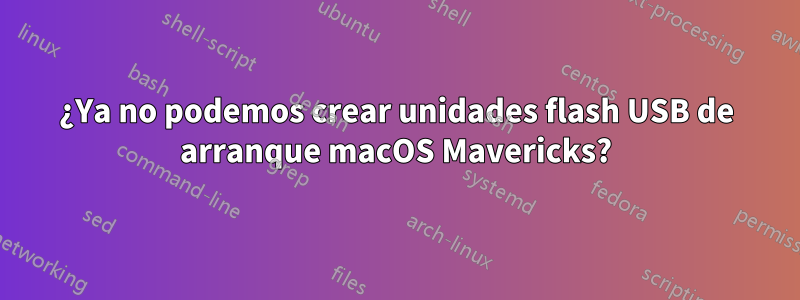 ¿Ya no podemos crear unidades flash USB de arranque macOS Mavericks?